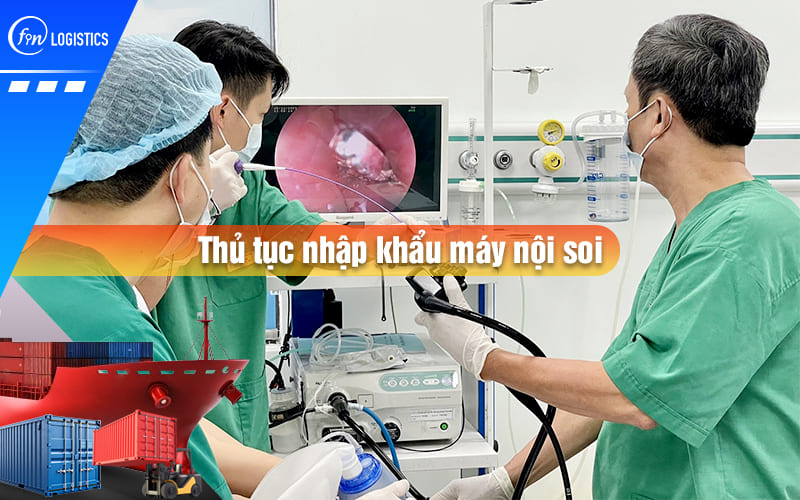 Quy trình các bước xử lý thủ tục nhập khẩu máy nội soi sử dụng trong ngành y tế